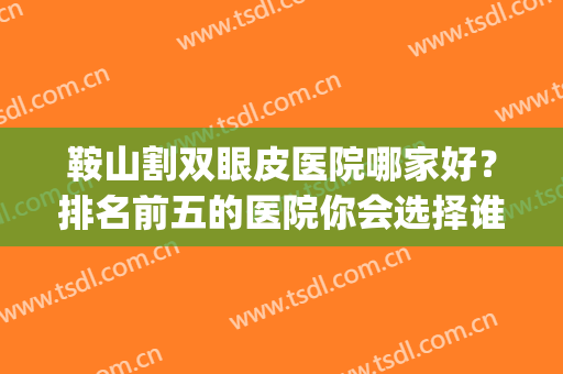 鞍山割双眼皮医院哪家好？排名前五的医院你会选择谁家？大放送(鞍山哪里割双眼皮比较好)