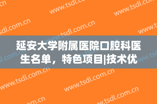 延安大学附属医院口腔科医生名单，特色项目|技术优势|价格表(延安大学附属医院口腔门诊)