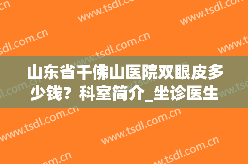 山东省千佛山医院双眼皮多少钱？科室简介_坐诊医生_价格表(千佛山医院割双眼皮多少钱)