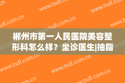 郴州市第一人民医院美容整形科怎么样？坐诊医生|抽脂案例|价格参考