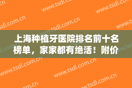 上海种植牙医院排名前十名榜单，家家都有绝活！附价格表(上海 哪家医院种植牙种的最好)