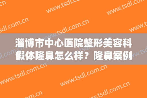 淄博市中心医院整形美容科假体隆鼻怎么样？隆鼻案例+价格表(淄博医美整形美容医院怎么样)