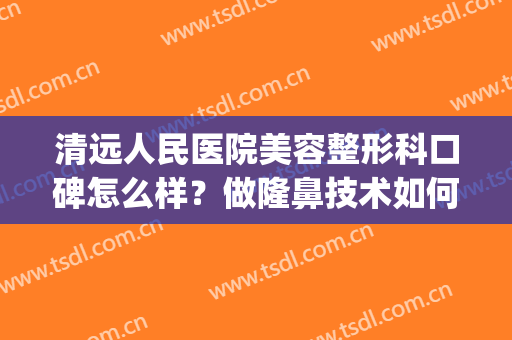 清远人民医院美容整形科口碑怎么样？做隆鼻技术如何？哪个医生好？(清远华美整形美容医院)