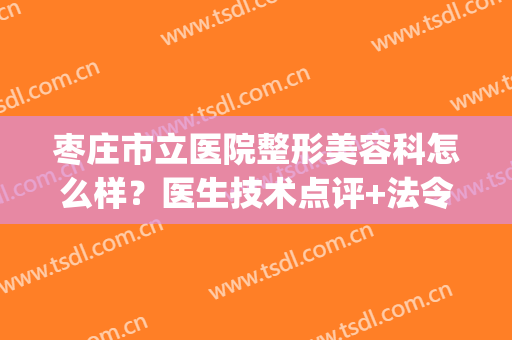 枣庄市立医院整形美容科怎么样？医生技术点评+法令纹案例+价格表(枣庄妇科整形医院)