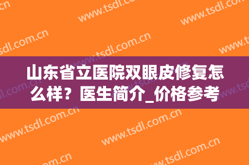 山东省立医院双眼皮修复怎么样？医生简介_价格参考_案例反馈(山东省立医院双眼皮手术)