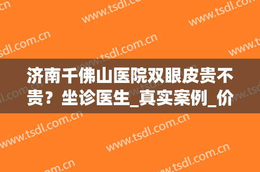 济南千佛山医院双眼皮贵不贵？坐诊医生_真实案例_价格表(济南千佛山医院眼科怎么样)
