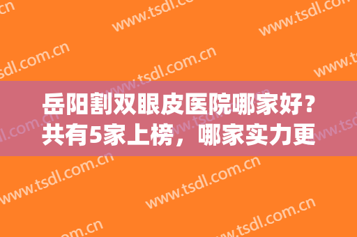 岳阳割双眼皮医院哪家好？共有5家上榜，哪家实力更胜一筹？(岳阳中医院做双眼皮怎么样)
