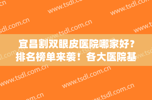 宜昌割双眼皮医院哪家好？排名榜单来袭！各大医院基本资料介绍(宜昌割双眼皮哪家医院推荐)