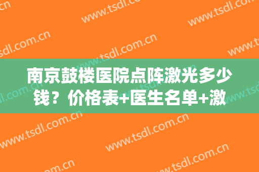 南京鼓楼医院点阵激光多少钱？价格表+医生名单+激光祛斑案例(南京鼓楼医院眼睛激光多少钱)