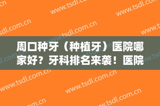 周口种牙（种植牙）医院哪家好？牙科排名来袭！医院基本信息介绍(周口种牙镶牙哪个医院好)