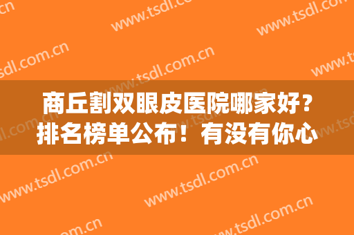 商丘割双眼皮医院哪家好？排名榜单公布！有没有你心仪的医院？(商丘第一人民医院能做双眼皮)