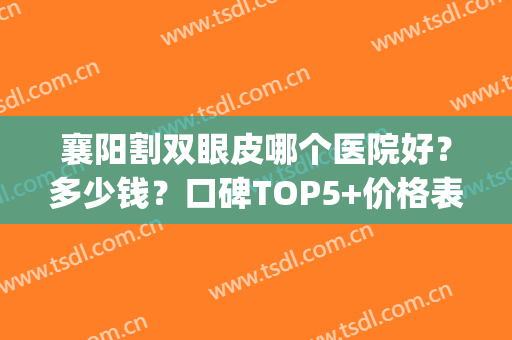 襄阳割双眼皮哪个医院好？多少钱？口碑TOP5+价格表一览！(襄阳哪里做双眼皮比较好)