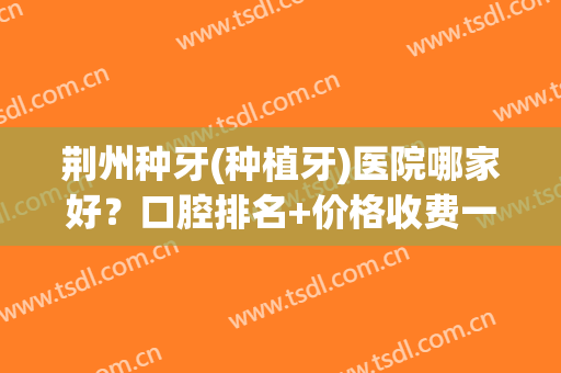 荆州种牙(种植牙)医院哪家好？口腔排名+价格收费一览！