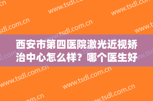 西安市第四医院激光近视矫治中心怎么样？哪个医生好？附价格表(西安市第四医院激光手术)