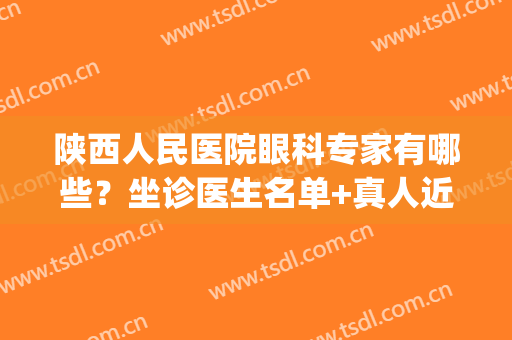 陕西人民医院眼科专家有哪些？坐诊医生名单+真人近视矫正案例(陕西省人民医院 眼科)