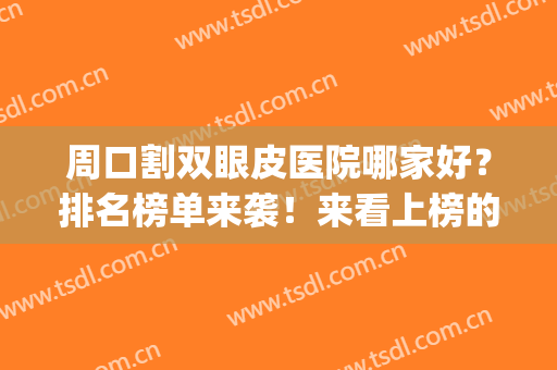 周口割双眼皮医院哪家好？排名榜单来袭！来看上榜的医院有哪些吧(做双眼皮全国哪家医院比较好)