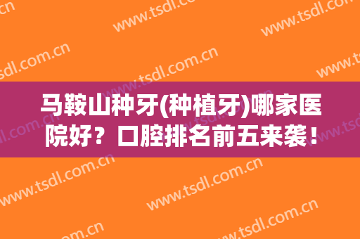 马鞍山种牙(种植牙)哪家医院好？口腔排名前五来袭！小白必看~