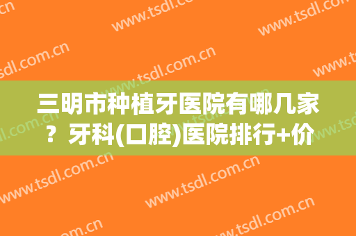 三明市种植牙医院有哪几家？牙科(口腔)医院排行+价格表一览！