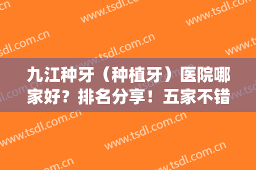 九江种牙（种植牙）医院哪家好？排名分享！五家不错的医院(九江种牙费用)