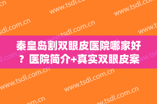 秦皇岛割双眼皮医院哪家好？医院简介+真实双眼皮案例(秦皇岛做双眼皮最好的地方)