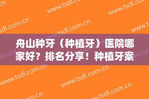 舟山种牙（种植牙）医院哪家好？排名分享！种植牙案例效果(舟山医院种植牙怎么样)