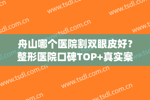 舟山哪个医院割双眼皮好？整形医院口碑TOP+真实案例展示！(舟山整形美容医院哪家好)