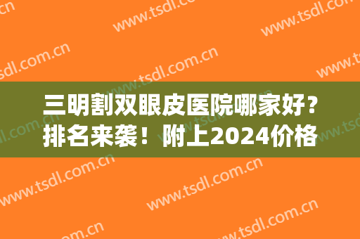 三明割双眼皮医院哪家好？排名来袭！附上2024价格表一览！(三明第一医院双眼皮)