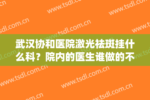 武汉协和医院激光祛斑挂什么科？院内的医生谁做的不错？(武汉协和医院激光科哪个医生好)