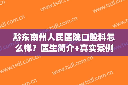 黔东南州人民医院口腔科怎么样？医生简介+真实案例分享！(黔东南州人民医院口腔科电话)