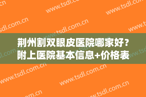 荆州割双眼皮医院哪家好？附上医院基本信息+价格表明细(荆州做双眼皮一般需要价格)