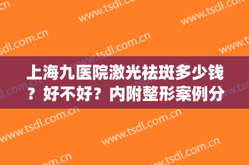 上海九医院激光祛斑多少钱？好不好？内附整形案例分享！(上海九院激光祛斑的一般价格)