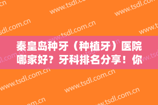 秦皇岛种牙（种植牙）医院哪家好？牙科排名分享！你pick哪家？(青岛种植牙医院排行榜)