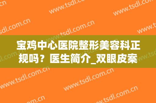 宝鸡中心医院整形美容科正规吗？医生简介_双眼皮案例反馈_价格收费