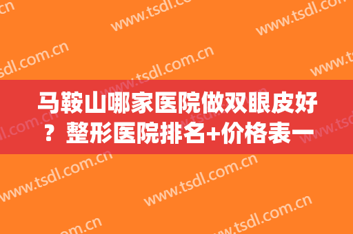 马鞍山哪家医院做双眼皮好？整形医院排名+价格表一览！(在鞍山割双眼皮哪家医院好)