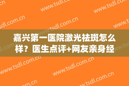 嘉兴第一医院激光祛斑怎么样？医生点评+网友亲身经历+价格表(嘉兴激光去斑哪里好)