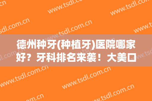 德州种牙(种植牙)医院哪家好？牙科排名来袭！大美口腔、致雅口腔等上榜