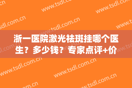 浙一医院激光祛斑挂哪个医生？多少钱？专家点评+价格一览！(浙江哪个医院祛斑好)