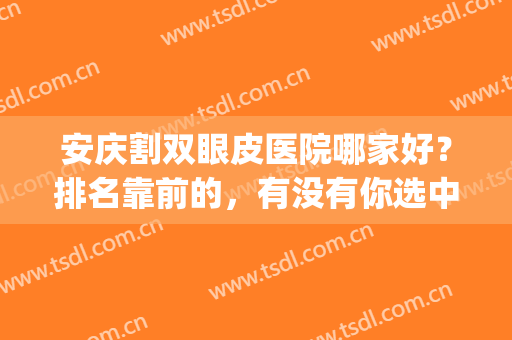 安庆割双眼皮医院哪家好？排名靠前的，有没有你选中的？(安庆埋线双眼皮)