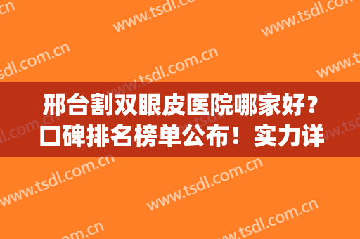 邢台割双眼皮医院哪家好？口碑排名榜单公布！实力详解+价格表(邢台眼科医院做双眼皮多少钱)