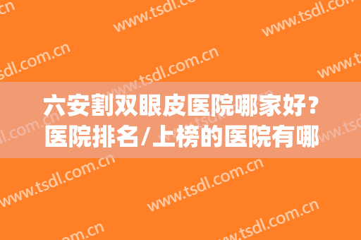 六安割双眼皮医院哪家好？医院排名/上榜的医院有哪些？(六安人民医院做个全切双眼皮多少钱)