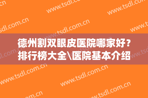 德州割双眼皮医院哪家好？排行榜大全\医院基本介绍(德州割双眼皮最权威的医院)