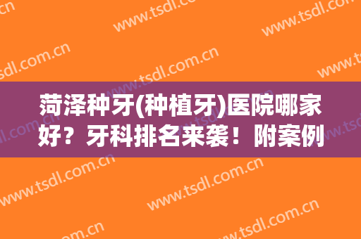 菏泽种牙(种植牙)医院哪家好？牙科排名来袭！附案例+价格表