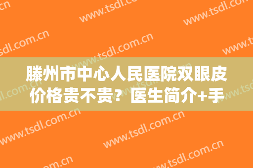 滕州市中心人民医院双眼皮价格贵不贵？医生简介+手术价格表(滕州做双眼皮最好的地方)