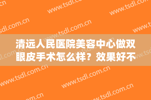 清远人民医院美容中心做双眼皮手术怎么样？效果好不好？看看案例(清远人医美容科整形科)