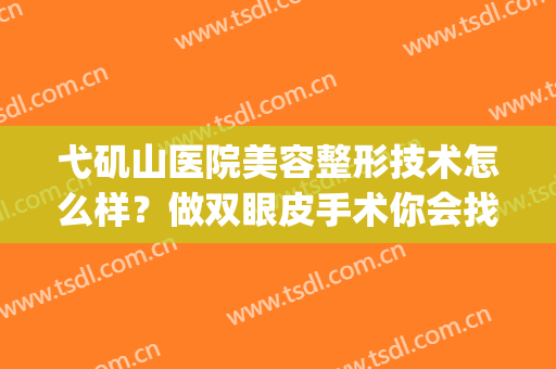 弋矶山医院美容整形技术怎么样？做双眼皮手术你会找哪位医生？(弋矶山双眼皮案例)