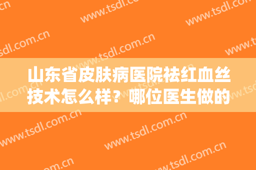 山东省皮肤病医院祛红血丝技术怎么样？哪位医生做的该手术不错？(医院皮肤科可以祛红血丝吗)