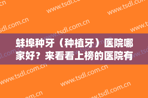 蚌埠种牙（种植牙）医院哪家好？来看看上榜的医院有哪些~(蚌埠种牙费用是多少)