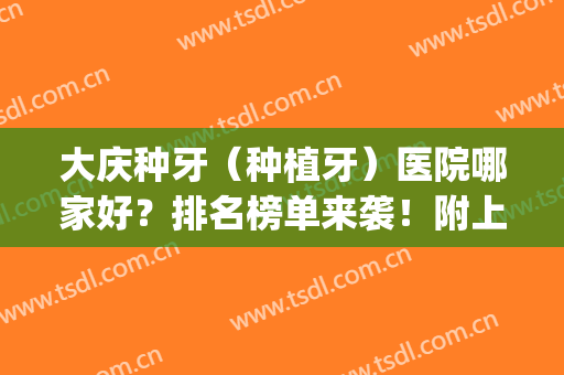 大庆种牙（种植牙）医院哪家好？排名榜单来袭！附上医院简介(大庆种植牙哪家强)