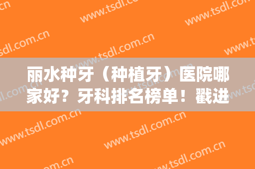 丽水种牙（种植牙）医院哪家好？牙科排名榜单！戳进来看看吧(种植牙哪家医院好、价格怎样)