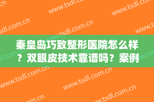 秦皇岛巧致整形医院怎么样？双眼皮技术靠谱吗？案例+价目表！(秦皇岛巧致整形美容院电话)